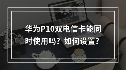 华为P10双电信卡能同时使用吗？如何设置？