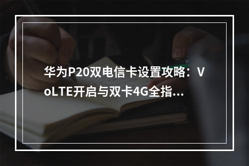 华为P20双电信卡设置攻略：VoLTE开启与双卡4G全指南
