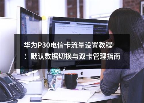 华为P30电信卡流量设置教程：默认数据切换与双卡管理指南