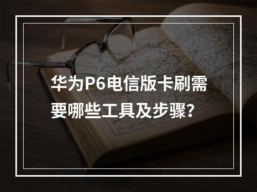 华为P6电信版卡刷需要哪些工具及步骤？
