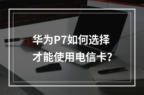 华为P7如何选择才能使用电信卡？