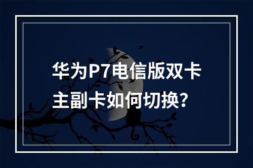 华为P7电信版双卡主副卡如何切换？