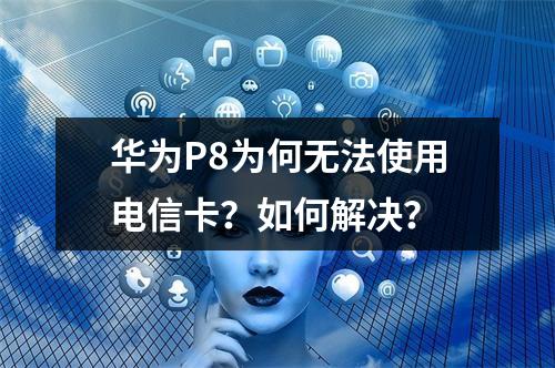 华为P8为何无法使用电信卡？如何解决？