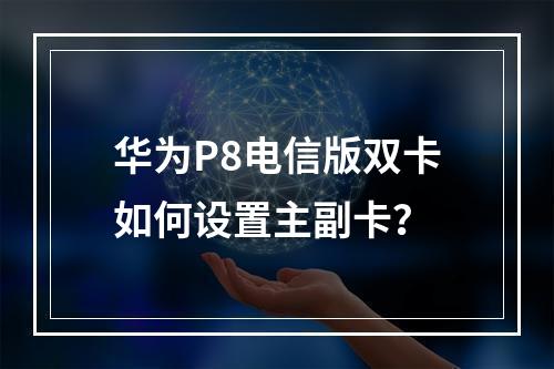 华为P8电信版双卡如何设置主副卡？