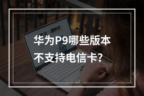 华为P9哪些版本不支持电信卡？