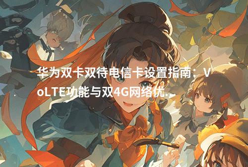 华为双卡双待电信卡设置指南：VoLTE功能与双4G网络优化