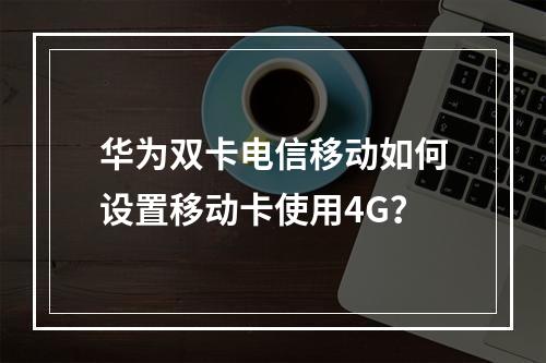 华为双卡电信移动如何设置移动卡使用4G？