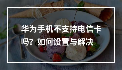 华为手机不支持电信卡吗？如何设置与解决