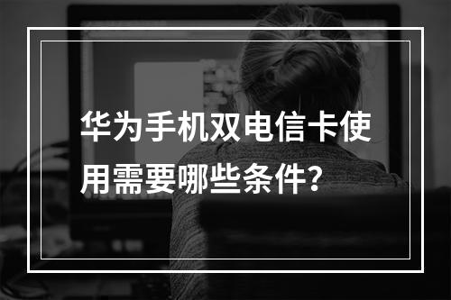 华为手机双电信卡使用需要哪些条件？
