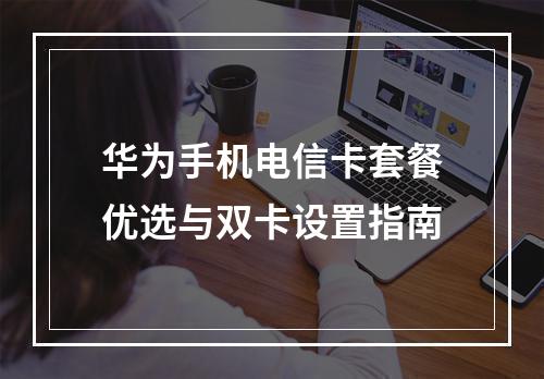 华为手机电信卡套餐优选与双卡设置指南