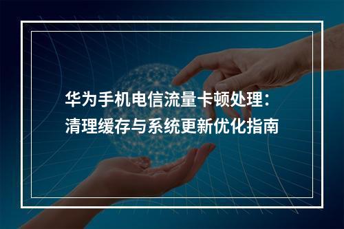 华为手机电信流量卡顿处理：清理缓存与系统更新优化指南