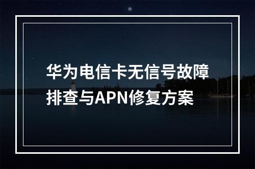 华为电信卡无信号故障排查与APN修复方案