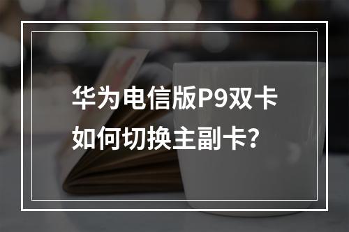 华为电信版P9双卡如何切换主副卡？