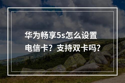 华为畅享5s怎么设置电信卡？支持双卡吗？
