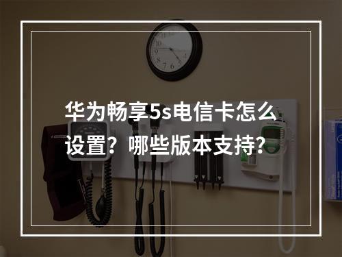 华为畅享5s电信卡怎么设置？哪些版本支持？