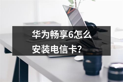 华为畅享6怎么安装电信卡？