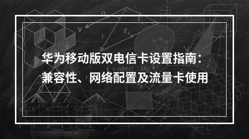 华为移动版双电信卡设置指南：兼容性、网络配置及流量卡使用
