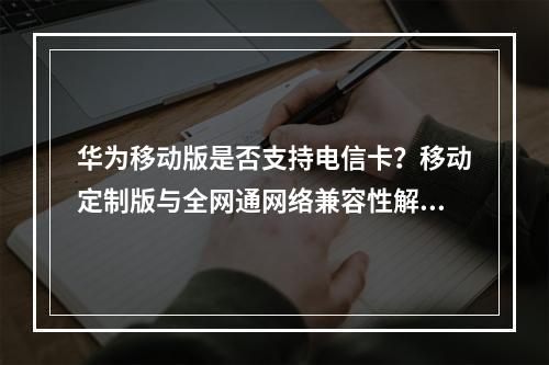 华为移动版是否支持电信卡？移动定制版与全网通网络兼容性解析