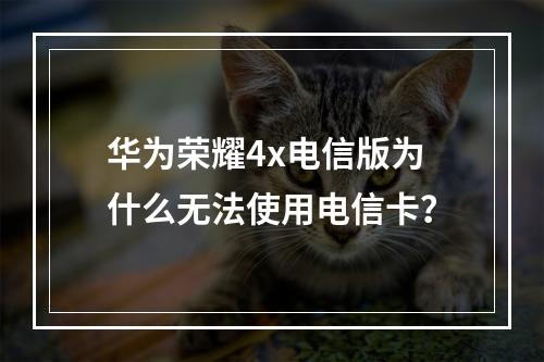 华为荣耀4x电信版为什么无法使用电信卡？