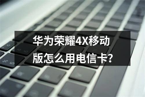 华为荣耀4X移动版怎么用电信卡？