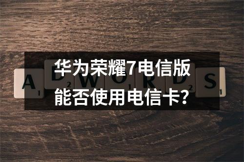 华为荣耀7电信版能否使用电信卡？