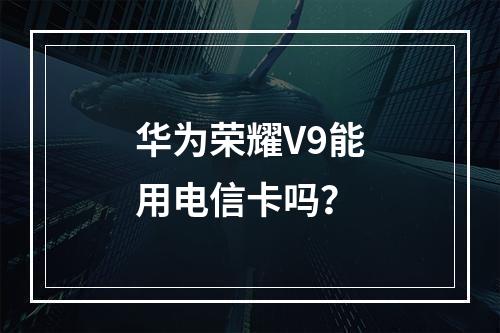 华为荣耀V9能用电信卡吗？