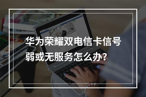 华为荣耀双电信卡信号弱或无服务怎么办？