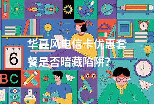 华夏风电信卡优惠套餐是否暗藏陷阱？
