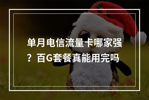 单月电信流量卡哪家强？百G套餐真能用完吗