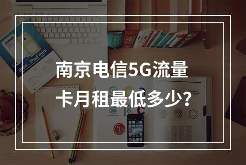 南京电信5G流量卡月租最低多少？
