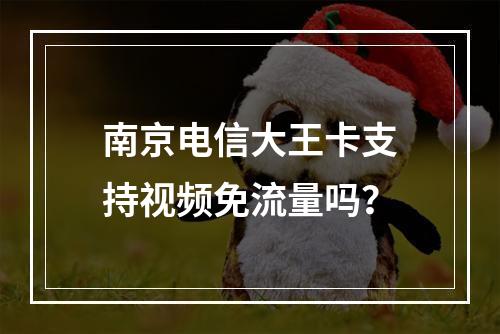 南京电信大王卡支持视频免流量吗？