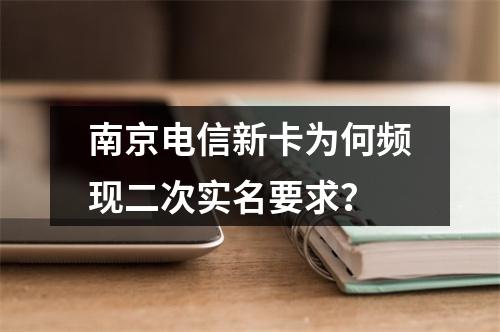 南京电信新卡为何频现二次实名要求？