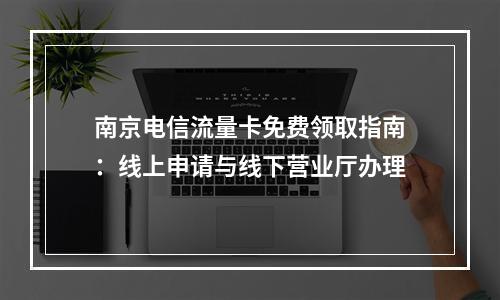 南京电信流量卡免费领取指南：线上申请与线下营业厅办理