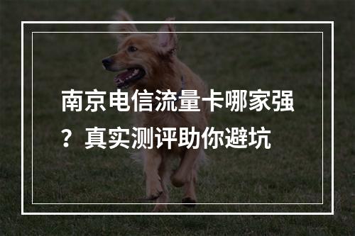 南京电信流量卡哪家强？真实测评助你避坑