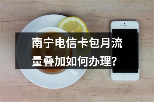 南宁电信卡包月流量叠加如何办理？