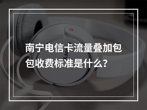 南宁电信卡流量叠加包包收费标准是什么？