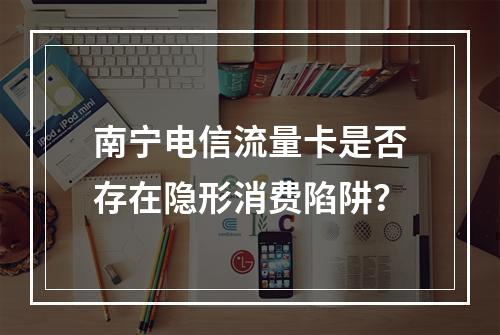 南宁电信流量卡是否存在隐形消费陷阱？