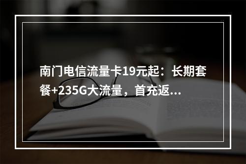 南门电信流量卡19元起：长期套餐+235G大流量，首充返现攻略
