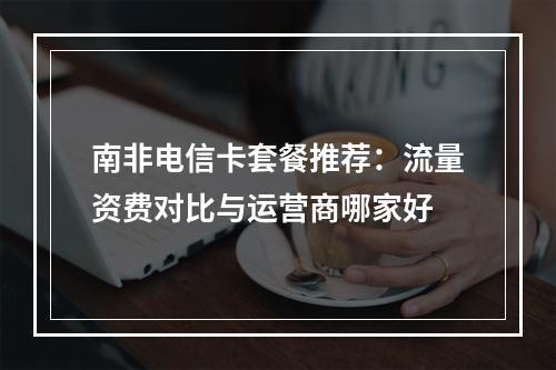 南非电信卡套餐推荐：流量资费对比与运营商哪家好