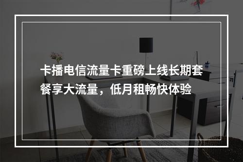 卡播电信流量卡重磅上线长期套餐享大流量，低月租畅快体验