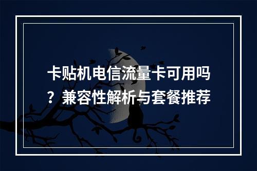 卡贴机电信流量卡可用吗？兼容性解析与套餐推荐