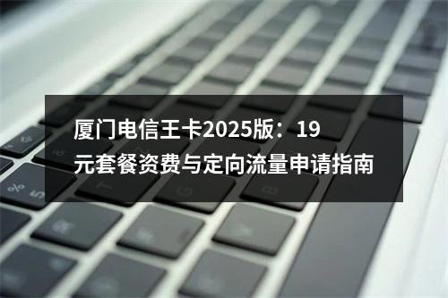 厦门电信王卡2025版：19元套餐资费与定向流量申请指南
