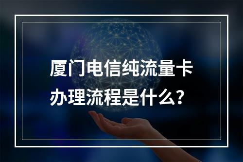 厦门电信纯流量卡办理流程是什么？