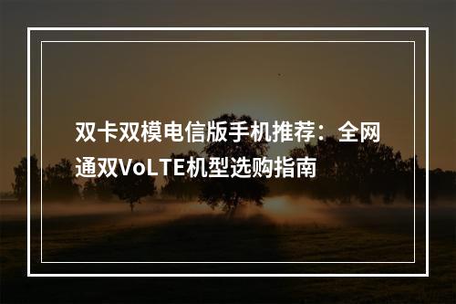 双卡双模电信版手机推荐：全网通双VoLTE机型选购指南