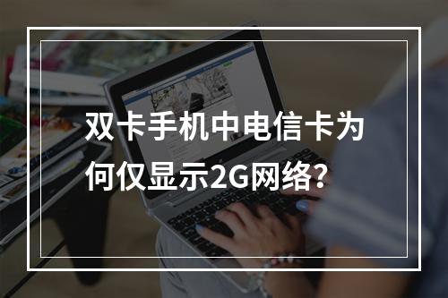 双卡手机中电信卡为何仅显示2G网络？