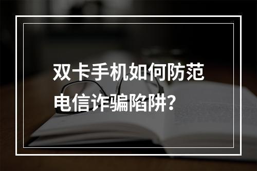 双卡手机如何防范电信诈骗陷阱？