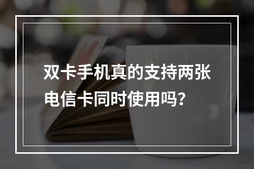 双卡手机真的支持两张电信卡同时使用吗？