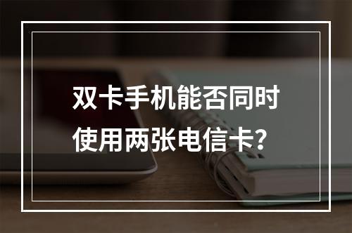 双卡手机能否同时使用两张电信卡？