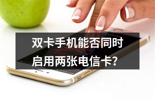 双卡手机能否同时启用两张电信卡？