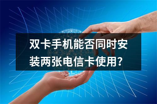 双卡手机能否同时安装两张电信卡使用？